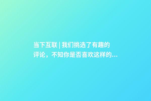 当下互联 | 我们挑选了有趣的评论，不知你是否喜欢这样的故事分享